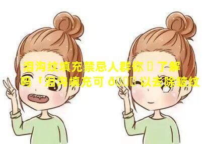 泪沟纹填充禁忌人群你 ☘ 了解吗「泪沟填充可 🐈 以去除皱纹吗」